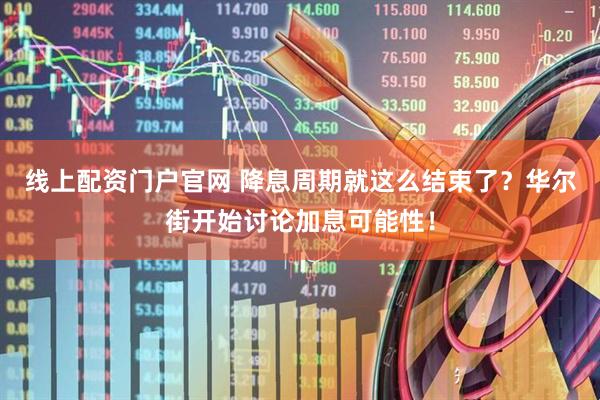 线上配资门户官网 降息周期就这么结束了？华尔街开始讨论加息可能性！