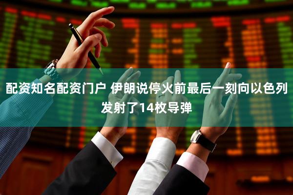 配资知名配资门户 伊朗说停火前最后一刻向以色列发射了14枚导弹