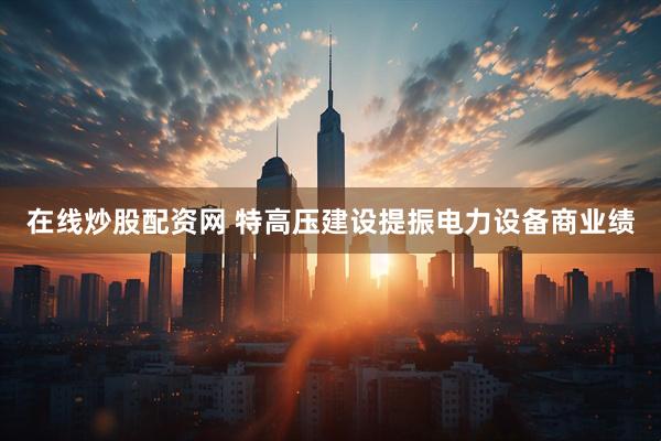 在线炒股配资网 特高压建设提振电力设备商业绩