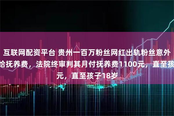 互联网配资平台 贵州一百万粉丝网红出轨粉丝意外产子不给抚养费，法院终审判其月付抚养费1100元，直至孩子18岁