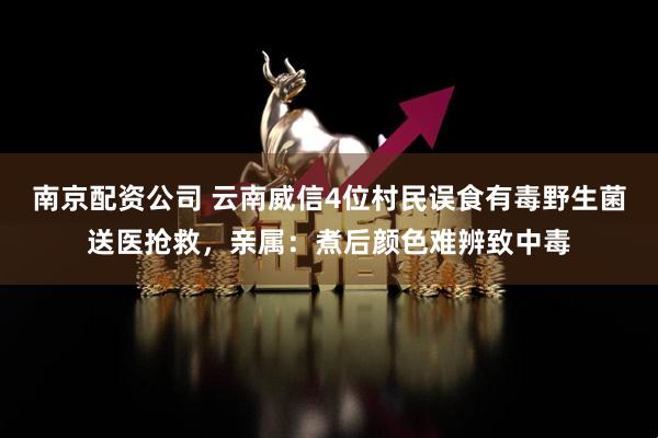 南京配资公司 云南威信4位村民误食有毒野生菌送医抢救，亲属：煮后颜色难辨致中毒
