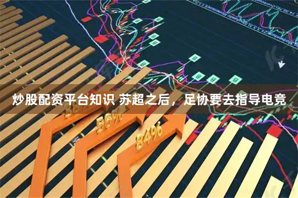 炒股配资平台知识 苏超之后，足协要去指导电竞