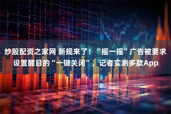 炒股配资之家网 新规来了！“摇一摇”广告被要求设置醒目的“一键关闭”，记者实测多款App