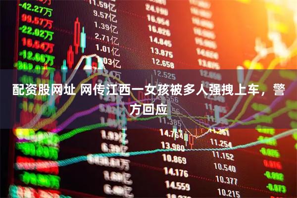 配资股网址 网传江西一女孩被多人强拽上车，警方回应