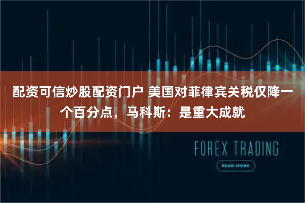 配资可信炒股配资门户 美国对菲律宾关税仅降一个百分点，马科斯：是重大成就