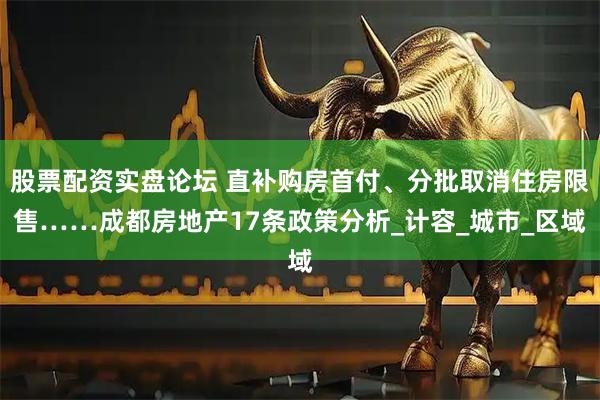 股票配资实盘论坛 直补购房首付、分批取消住房限售……成都房地产17条政策分析_计容_城市_区域