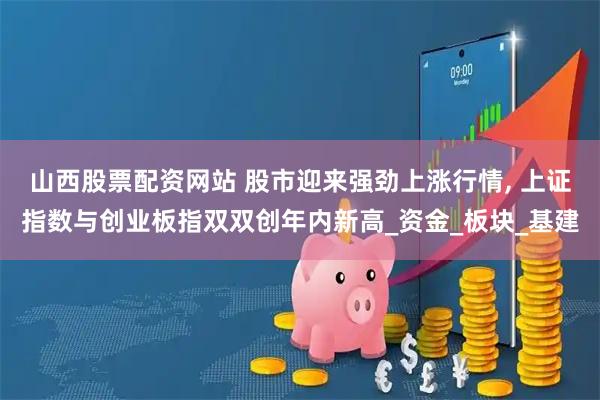 山西股票配资网站 股市迎来强劲上涨行情, 上证指数与创业板指双双创年内新高_资金_板块_基建
