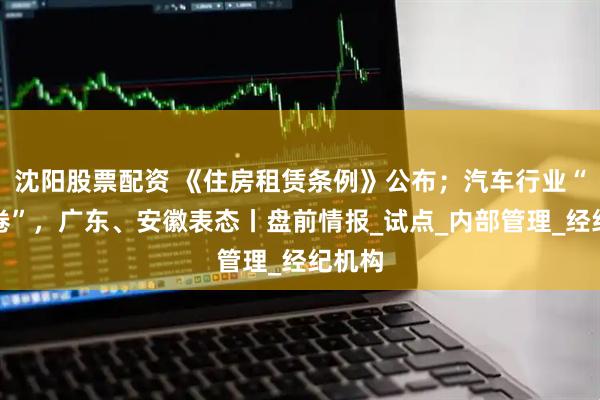 沈阳股票配资 《住房租赁条例》公布；汽车行业“反内卷”，广东、安徽表态丨盘前情报_试点_内部管理_经纪机构