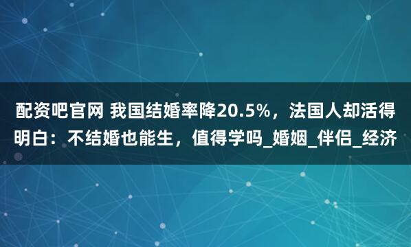 配资吧官网 我国结婚率降20.5%，法国人却活得明白：不结婚也能生，值得学吗_婚姻_伴侣_经济
