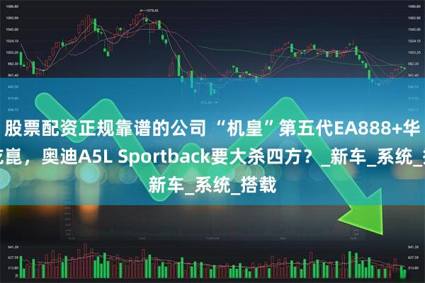 股票配资正规靠谱的公司 “机皇”第五代EA888+华为乾崑，奥迪A5L Sportback要大杀四方？_新车_系统_搭载