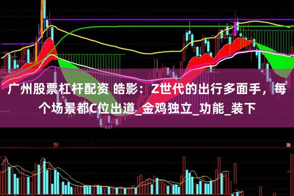 广州股票杠杆配资 皓影：Z世代的出行多面手，每个场景都C位出道_金鸡独立_功能_装下