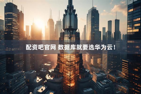 配资吧官网 数据库就要选华为云！