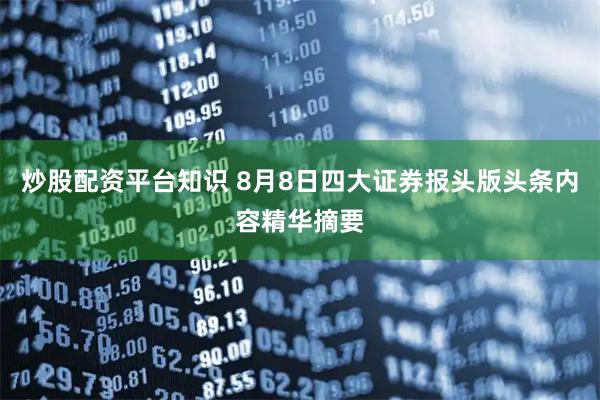 炒股配资平台知识 8月8日四大证券报头版头条内容精华摘要