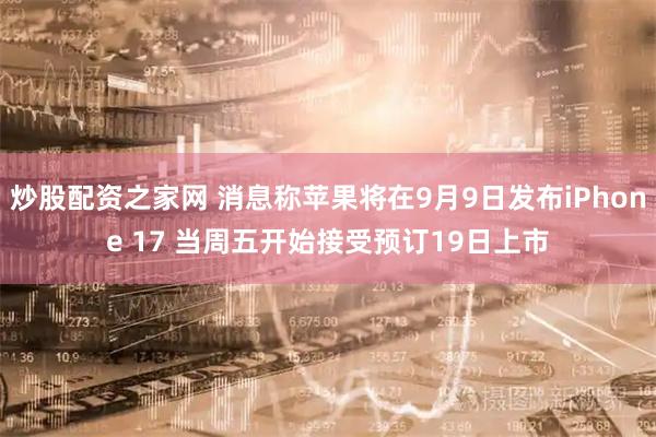 炒股配资之家网 消息称苹果将在9月9日发布iPhone 17 当周五开始接受预订19日上市