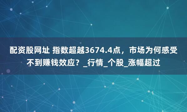 配资股网址 指数超越3674.4点，市场为何感受不到赚钱效应？_行情_个股_涨幅超过
