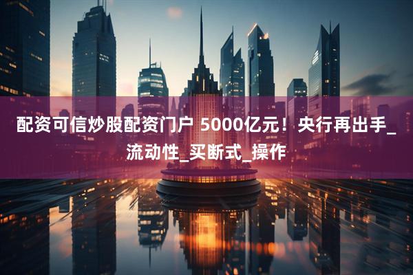 配资可信炒股配资门户 5000亿元！央行再出手_流动性_买断式_操作