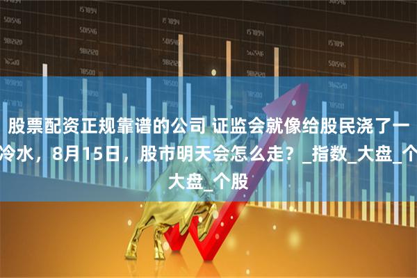 股票配资正规靠谱的公司 证监会就像给股民浇了一盆冷水，8月15日，股市明天会怎么走？_指数_大盘_个股