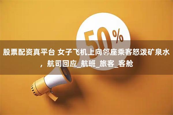 股票配资真平台 女子飞机上向邻座乘客怒泼矿泉水，航司回应_航班_旅客_客舱