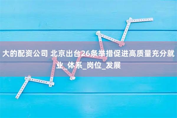 大的配资公司 北京出台26条举措促进高质量充分就业_体系_岗位_发展