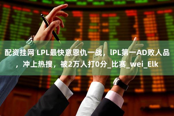 配资挂网 LPL最快意恩仇一战，lPL第一AD败人品，冲上热搜，被2万人打0分_比赛_wei_Elk