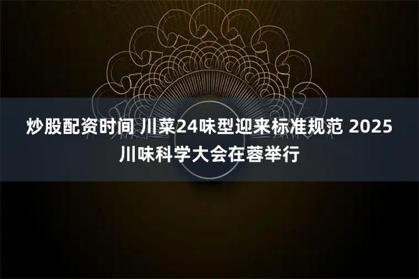 炒股配资时间 川菜24味型迎来标准规范 2025川味科学大会在蓉举行