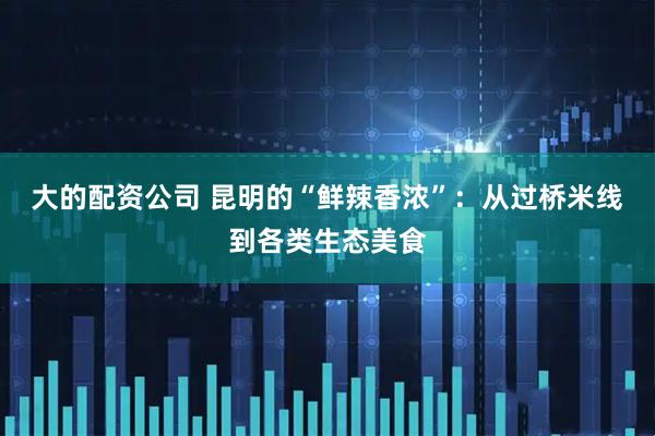 大的配资公司 昆明的“鲜辣香浓”：从过桥米线到各类生态美食
