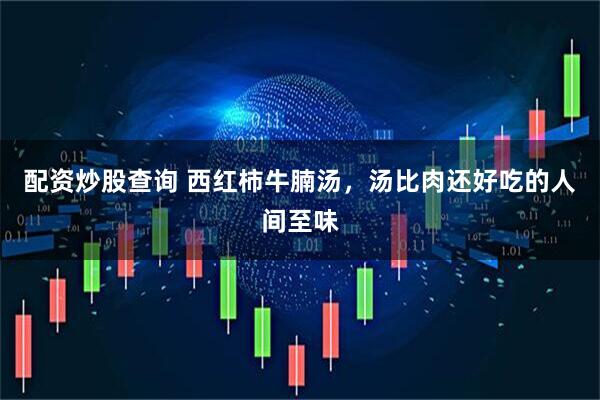 配资炒股查询 西红柿牛腩汤，汤比肉还好吃的人间至味