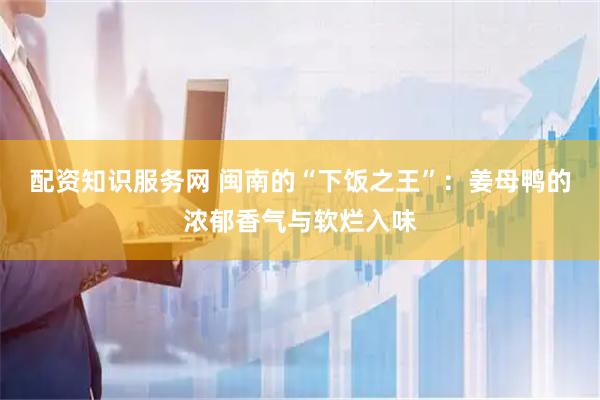 配资知识服务网 闽南的“下饭之王”：姜母鸭的浓郁香气与软烂入味