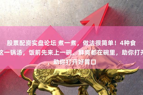 股票配资实盘论坛 煮一煮，做法很简单！4种食材搭配这一锅汤，饭前先来上一碗、鲜爽都在碗里，助你打开好胃口