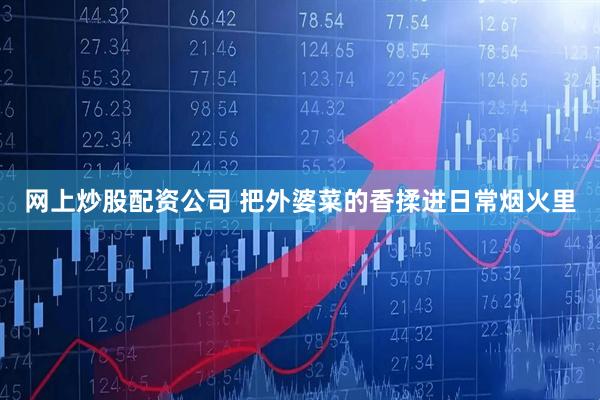 网上炒股配资公司 把外婆菜的香揉进日常烟火里