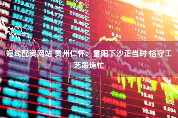 短线配资网站 贵州仁怀：重阳下沙正当时 恪守工艺酿造忙