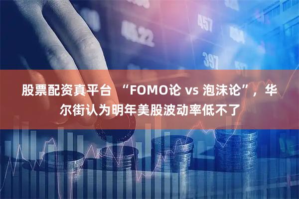 股票配资真平台  “FOMO论 vs 泡沫论”，华尔街认为明年美股波动率低不了