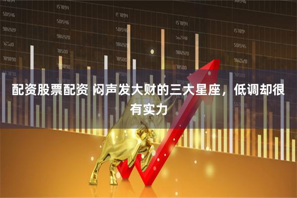 配资股票配资 闷声发大财的三大星座，低调却很有实力