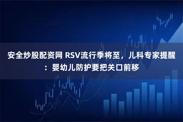 安全炒股配资网 RSV流行季将至,儿科专家提醒:婴幼儿防护要把关口前移