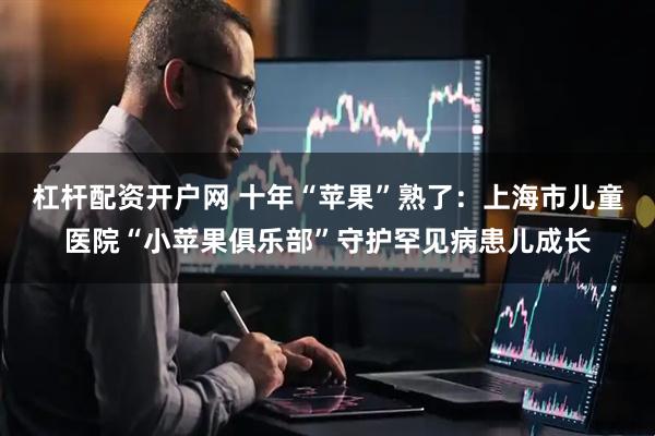 杠杆配资开户网 十年“苹果”熟了：上海市儿童医院“小苹果俱乐部”守护罕见病患儿成长